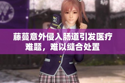 藤蔓意外侵入肠道引发医疗难题，难以缝合处置
