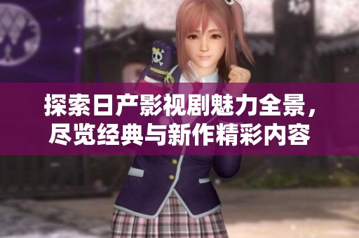 探索日产影视剧魅力全景，尽览经典与新作精彩内容