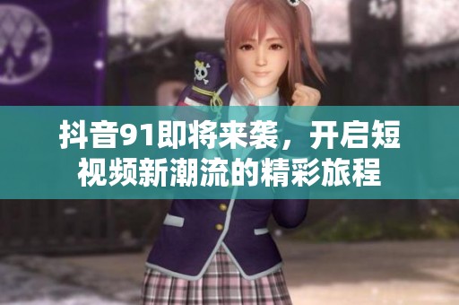 抖音91即将来袭，开启短视频新潮流的精彩旅程