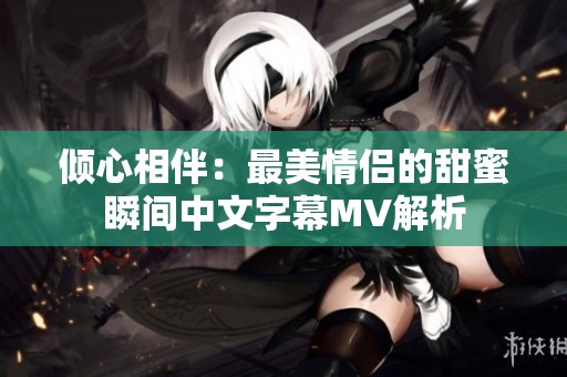 倾心相伴：最美情侣的甜蜜瞬间中文字幕MV解析