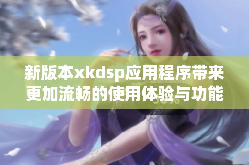 新版本xkdsp应用程序带来更加流畅的使用体验与功能提升