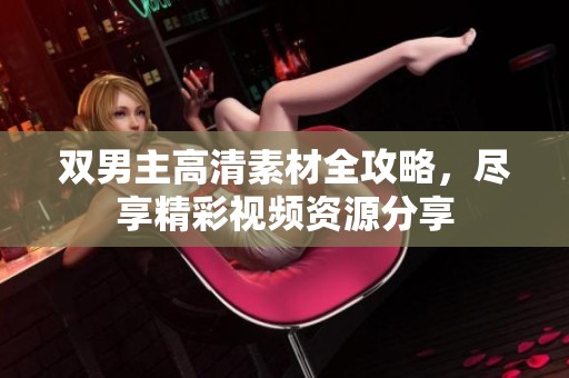 双男主高清素材全攻略，尽享精彩视频资源分享