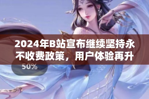 2024年B站宣布继续坚持永不收费政策，用户体验再升级