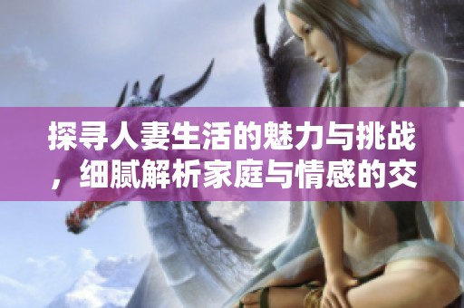 探寻人妻生活的魅力与挑战，细腻解析家庭与情感的交织