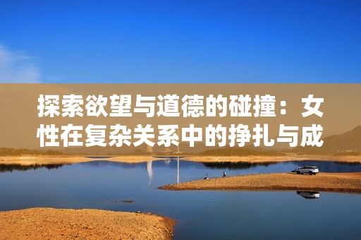 探索欲望与道德的碰撞：女性在复杂关系中的挣扎与成长