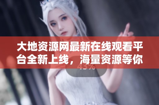 大地资源网最新在线观看平台全新上线，海量资源等你发现