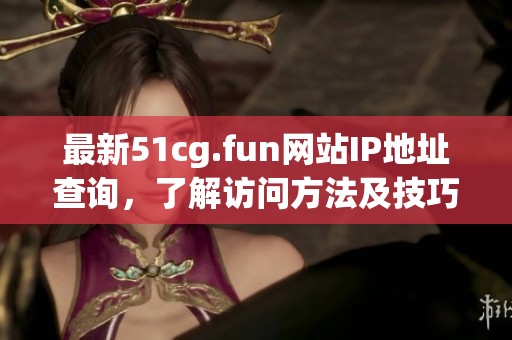 最新51cg.fun网站IP地址查询，了解访问方法及技巧