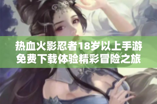 热血火影忍者18岁以上手游免费下载体验精彩冒险之旅