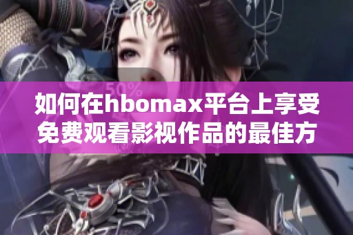 如何在hbomax平台上享受免费观看影视作品的最佳方法