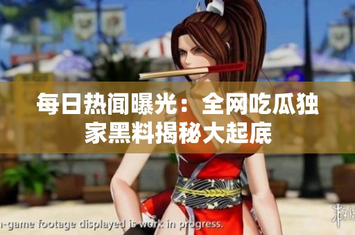 每日热闻曝光：全网吃瓜独家黑料揭秘大起底