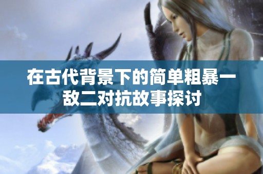 在古代背景下的简单粗暴一敌二对抗故事探讨