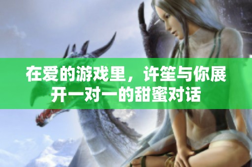 在爱的游戏里，许笙与你展开一对一的甜蜜对话