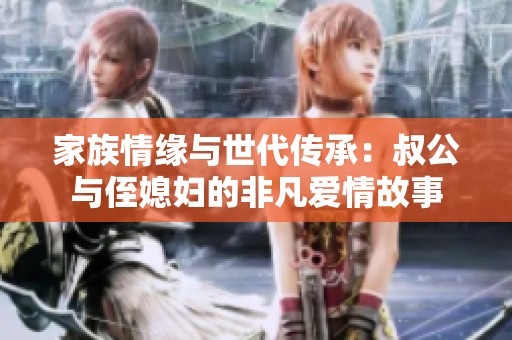 家族情缘与世代传承：叔公与侄媳妇的非凡爱情故事
