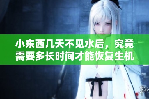小东西几天不见水后，究竟需要多长时间才能恢复生机