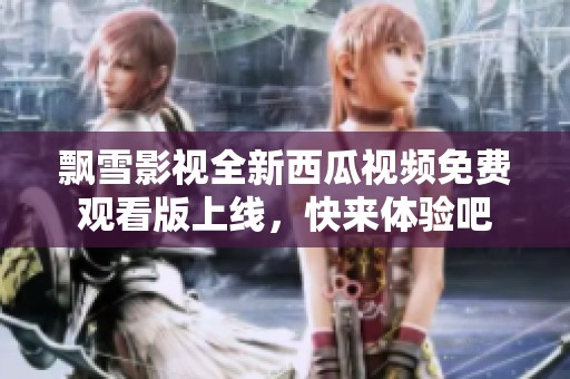 飘雪影视全新西瓜视频免费观看版上线，快来体验吧