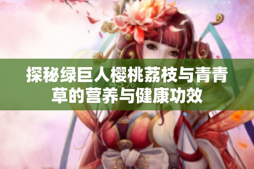探秘绿巨人樱桃荔枝与青青草的营养与健康功效