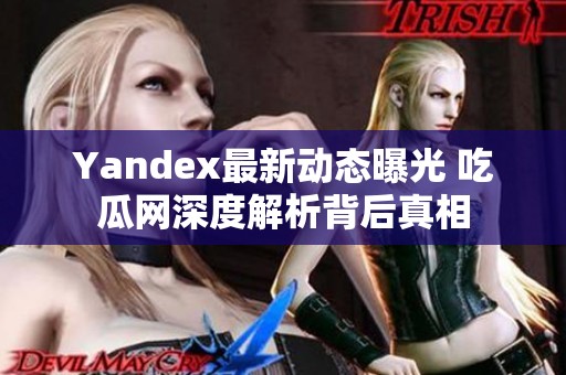 Yandex最新动态曝光 吃瓜网深度解析背后真相