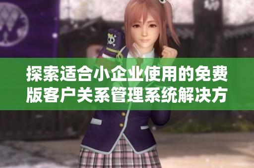 探索适合小企业使用的免费版客户关系管理系统解决方案