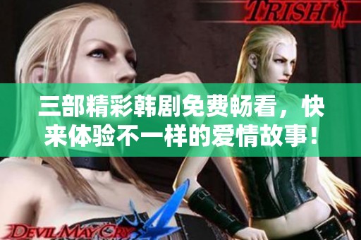 三部精彩韩剧免费畅看，快来体验不一样的爱情故事！