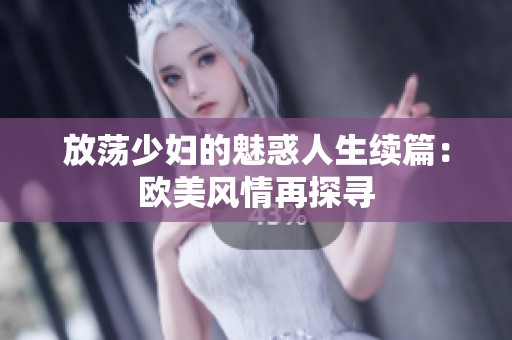 放荡少妇的魅惑人生续篇：欧美风情再探寻