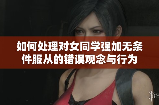 如何处理对女同学强加无条件服从的错误观念与行为