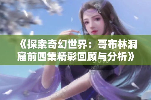《探索奇幻世界：哥布林洞窟前四集精彩回顾与分析》
