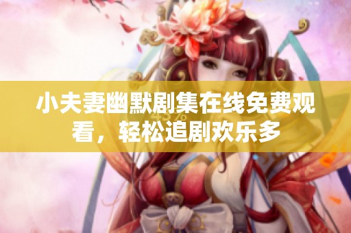 小夫妻幽默剧集在线免费观看，轻松追剧欢乐多