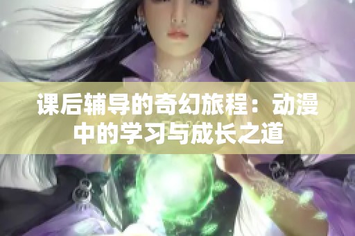 课后辅导的奇幻旅程：动漫中的学习与成长之道