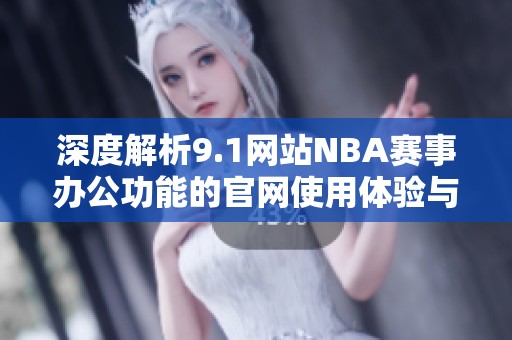 深度解析9.1网站NBA赛事办公功能的官网使用体验与技巧