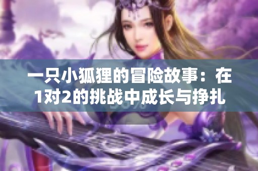 一只小狐狸的冒险故事：在1对2的挑战中成长与挣扎