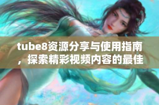 tube8资源分享与使用指南，探索精彩视频内容的最佳方式