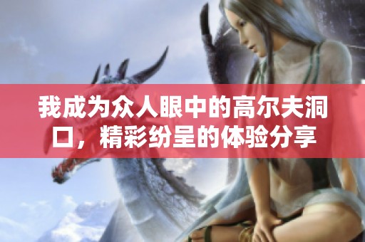 我成为众人眼中的高尔夫洞口，精彩纷呈的体验分享