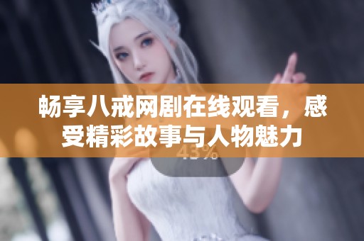 畅享八戒网剧在线观看，感受精彩故事与人物魅力
