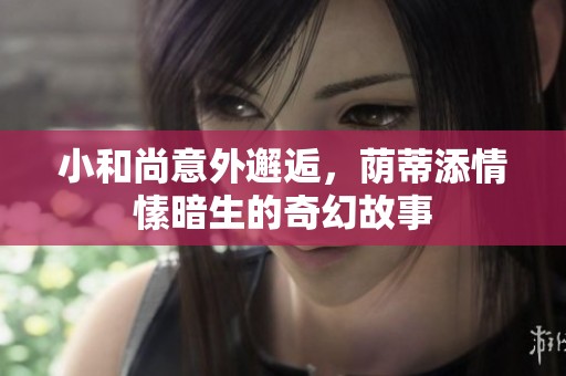 小和尚意外邂逅，荫蒂添情愫暗生的奇幻故事