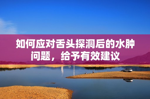 如何应对舌头探洞后的水肿问题，给予有效建议