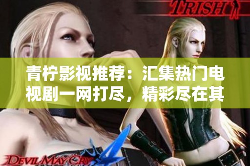 青柠影视推荐：汇集热门电视剧一网打尽，精彩尽在其中