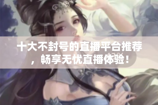 十大不封号的直播平台推荐，畅享无忧直播体验！
