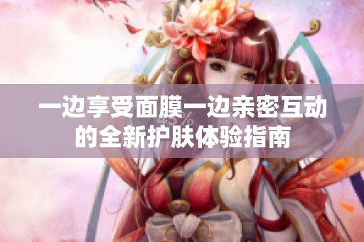 一边享受面膜一边亲密互动的全新护肤体验指南
