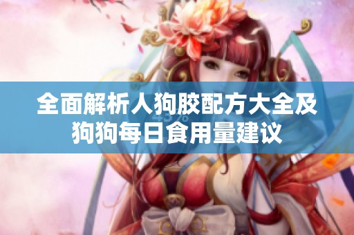 全面解析人狗胶配方大全及狗狗每日食用量建议