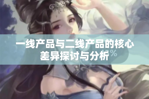 一线产品与二线产品的核心差异探讨与分析