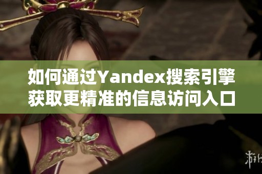 如何通过Yandex搜索引擎获取更精准的信息访问入口