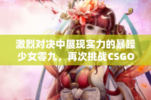 激烈对决中展现实力的暴躁少女零九，再次挑战CSGO极限