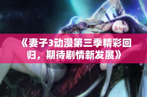 《妻子3动漫第三季精彩回归，期待剧情新发展》