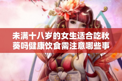 未满十八岁的女生适合吃秋葵吗健康饮食需注意哪些事项