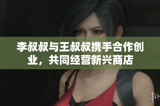 李叔叔与王叔叔携手合作创业，共同经营新兴商店