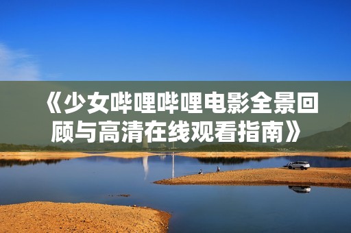 《少女哔哩哔哩电影全景回顾与高清在线观看指南》
