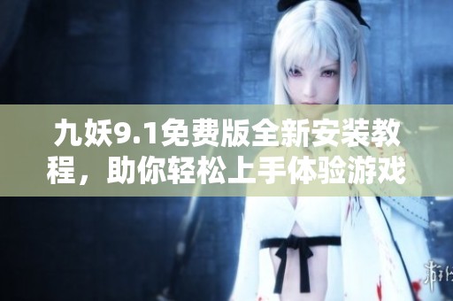 九妖9.1免费版全新安装教程，助你轻松上手体验游戏乐趣
