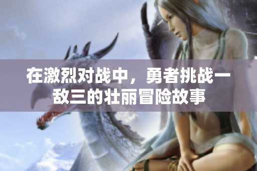 在激烈对战中，勇者挑战一敌三的壮丽冒险故事