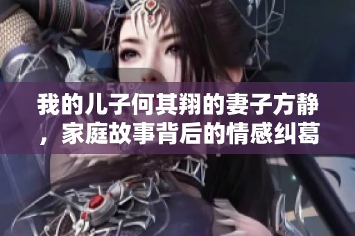 我的儿子何其翔的妻子方静，家庭故事背后的情感纠葛