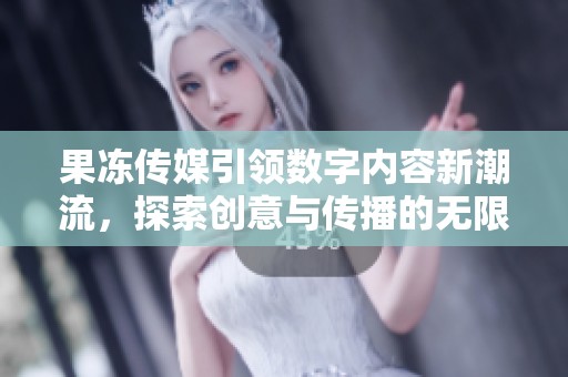 果冻传媒引领数字内容新潮流，探索创意与传播的无限可能